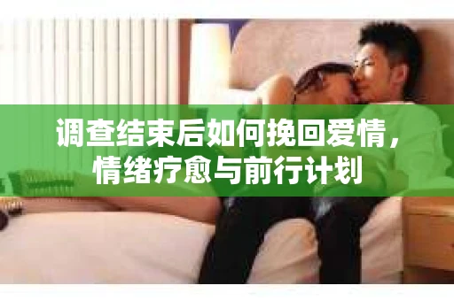 调查结束后如何挽回爱情，情绪疗愈与前行计划
