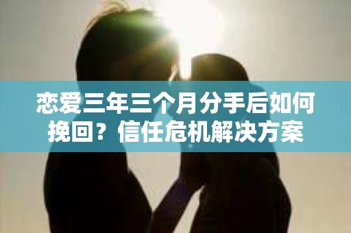 恋爱三年三个月分手后如何挽回？信任危机解决方案
