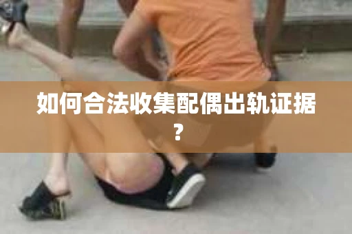 如何合法收集配偶出轨证据？