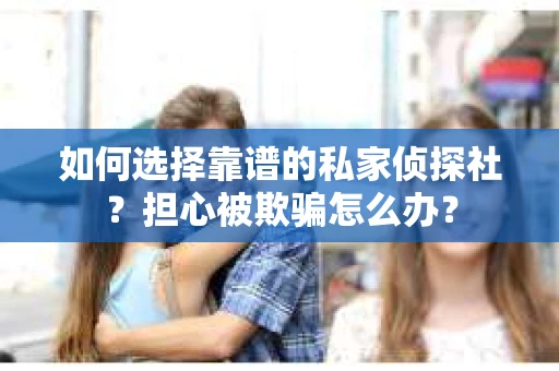 如何选择靠谱的私家侦探社？担心被欺骗怎么办？