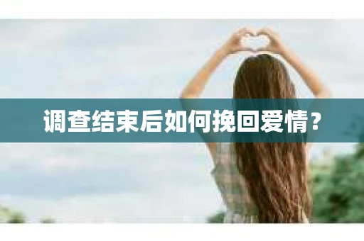 调查结束后如何挽回爱情？