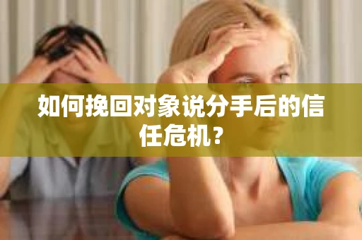 如何挽回对象说分手后的信任危机？