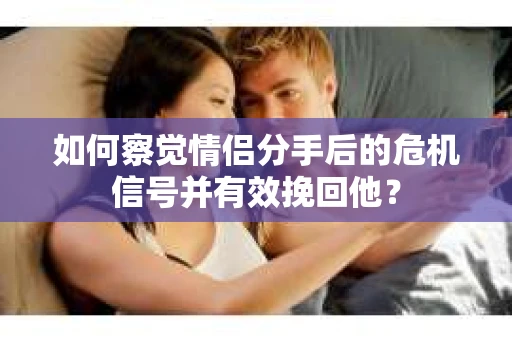 如何察觉情侣分手后的危机信号并有效挽回他？