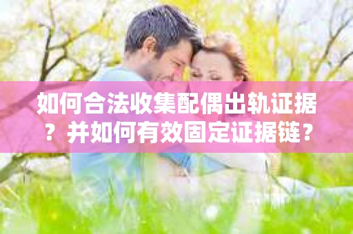 如何合法收集配偶出轨证据？并如何有效固定证据链？