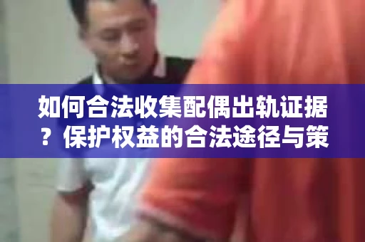 如何合法收集配偶出轨证据？保护权益的合法途径与策略