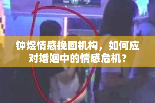 钟煜情感挽回机构，如何应对婚姻中的情感危机？
