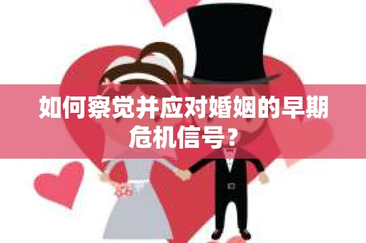 如何察觉并应对婚姻的早期危机信号？