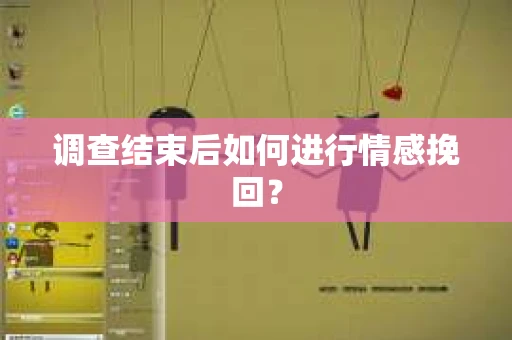 调查结束后如何进行情感挽回？