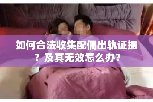 如何合法收集配偶出轨证据？及其无效怎么办？