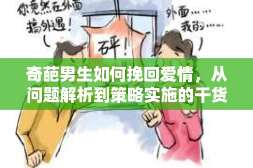 奇葩男生如何挽回爱情，从问题解析到策略实施的干货指南