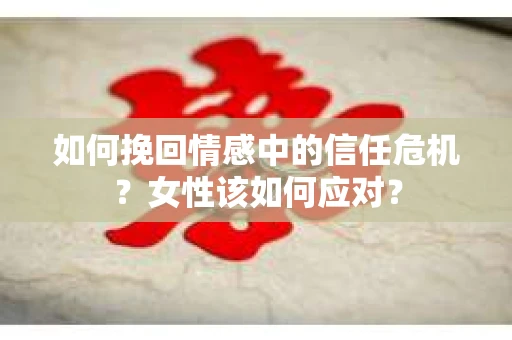 如何挽回情感中的信任危机？女性该如何应对？