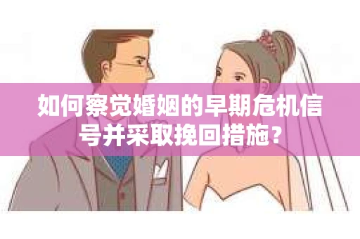 如何察觉婚姻的早期危机信号并采取挽回措施？