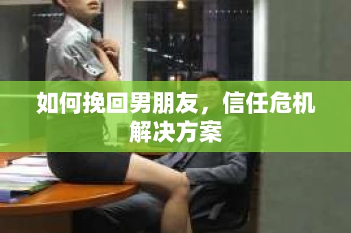 如何挽回男朋友，信任危机解决方案