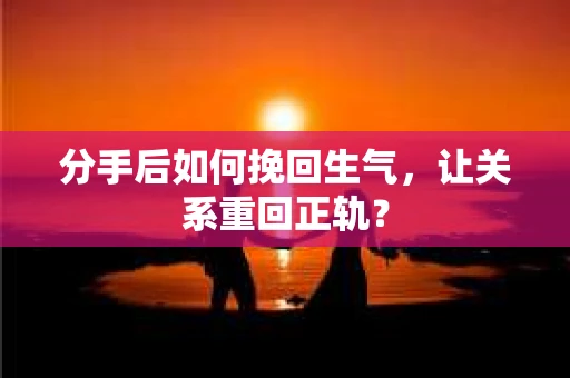 分手后如何挽回生气，让关系重回正轨？