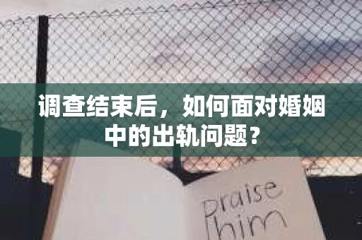 调查结束后，如何面对婚姻中的出轨问题？