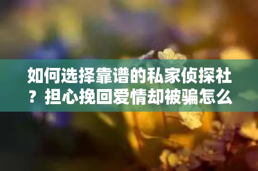 如何选择靠谱的私家侦探社？担心挽回爱情却被骗怎么办？