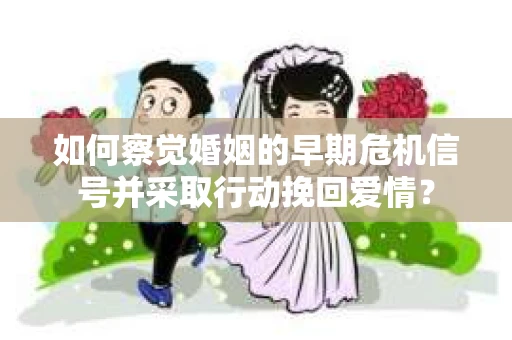 如何察觉婚姻的早期危机信号并采取行动挽回爱情？