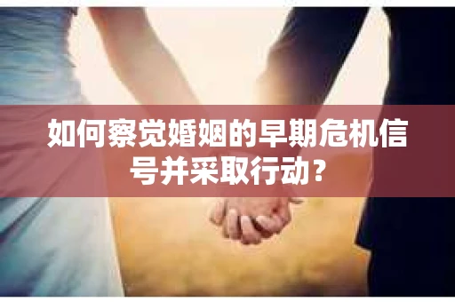 如何察觉婚姻的早期危机信号并采取行动？