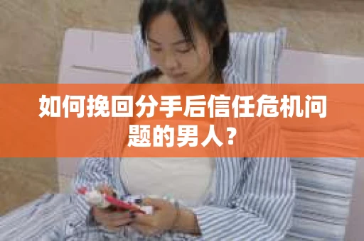 如何挽回分手后信任危机问题的男人？