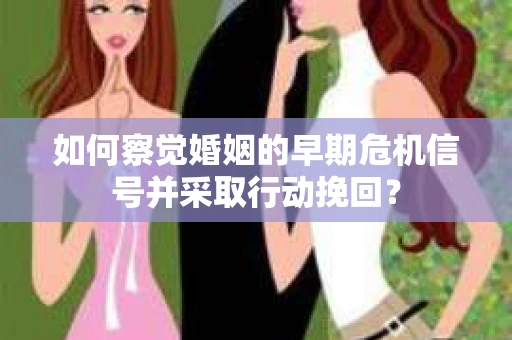 如何察觉婚姻的早期危机信号并采取行动挽回？