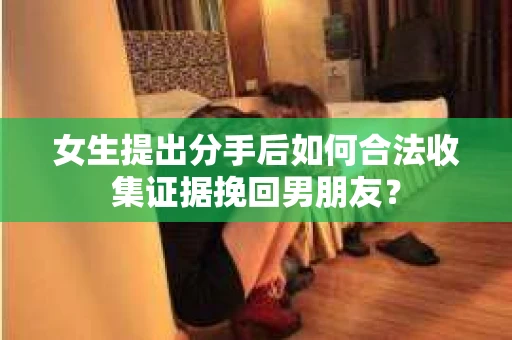 女生提出分手后如何合法收集证据挽回男朋友？