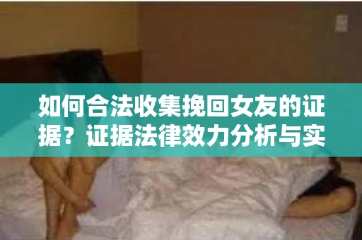 如何合法收集挽回女友的证据？证据法律效力分析与实践指南