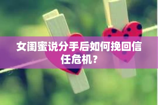 女闺蜜说分手后如何挽回信任危机？