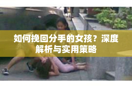 如何挽回分手的女孩？深度解析与实用策略