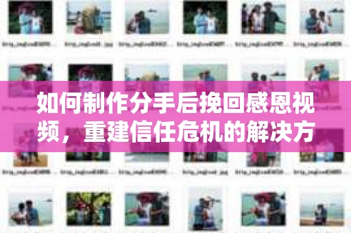 如何制作分手后挽回感恩视频，重建信任危机的解决方案