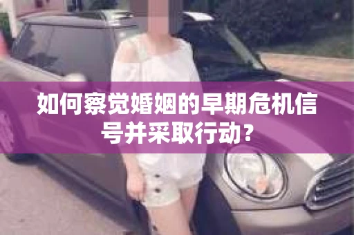 如何察觉婚姻的早期危机信号并采取行动？