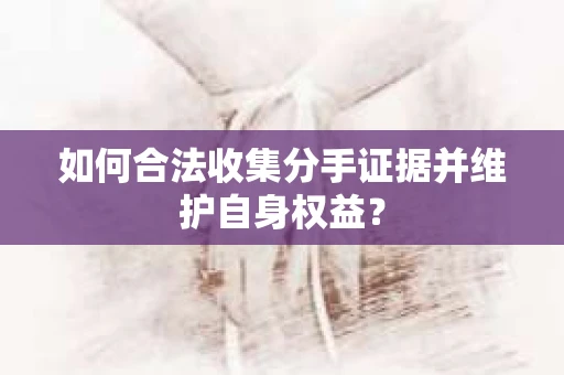 如何合法收集分手证据并维护自身权益？