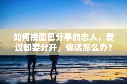 如何挽回已分手的恋人，爱过却要分开，你该怎么办？