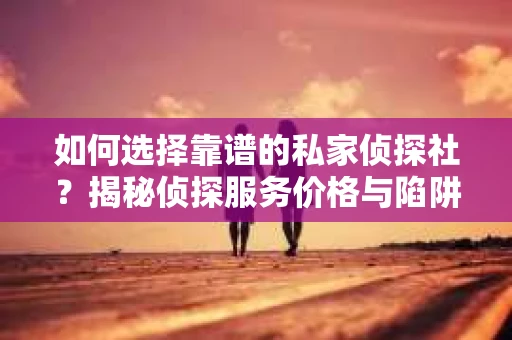 如何选择靠谱的私家侦探社？揭秘侦探服务价格与陷阱