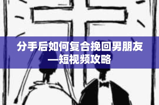分手后如何复合挽回男朋友—短视频攻略