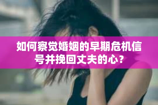 如何察觉婚姻的早期危机信号并挽回丈夫的心？