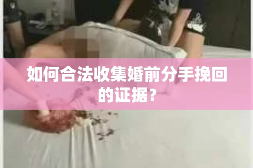 如何合法收集婚前分手挽回的证据？