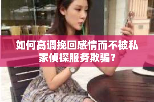 如何高调挽回感情而不被私家侦探服务欺骗？
