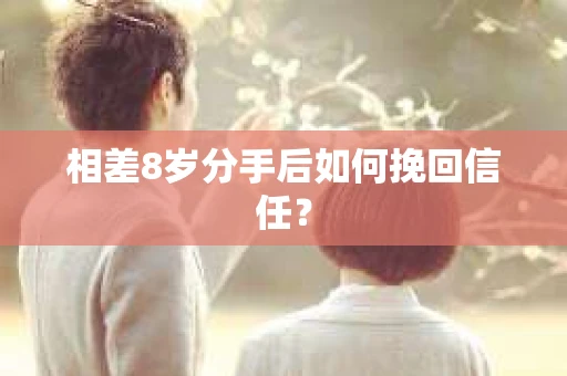 相差8岁分手后如何挽回信任？