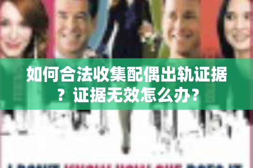 如何合法收集配偶出轨证据？证据无效怎么办？