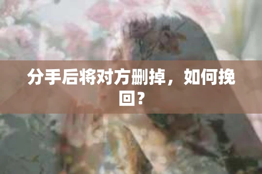 分手后将对方删掉，如何挽回？