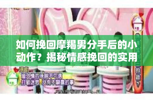 如何挽回摩羯男分手后的小动作？揭秘情感挽回的实用策略