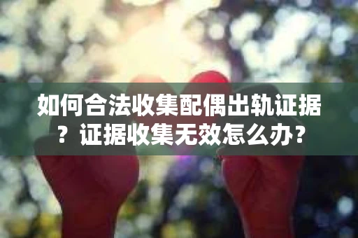 如何合法收集配偶出轨证据？证据收集无效怎么办？