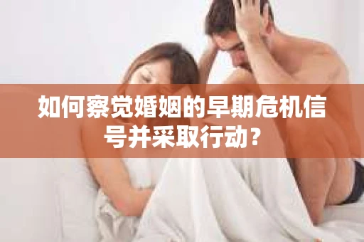 如何察觉婚姻的早期危机信号并采取行动？