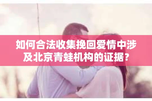 如何合法收集挽回爱情中涉及北京青蛙机构的证据？