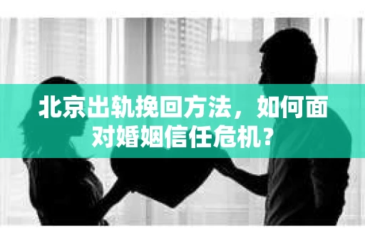 北京出轨挽回方法，如何面对婚姻信任危机？