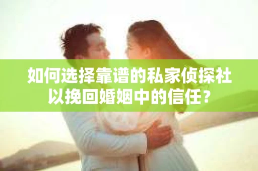 如何选择靠谱的私家侦探社以挽回婚姻中的信任？