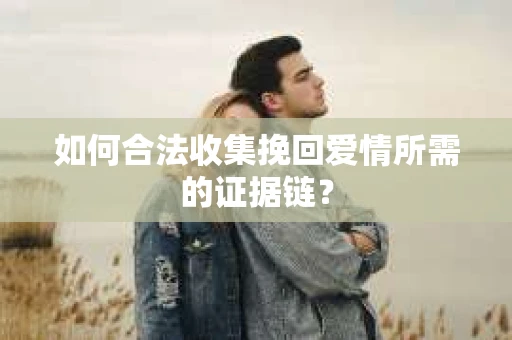 如何合法收集挽回爱情所需的证据链？