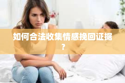 如何合法收集情感挽回证据？