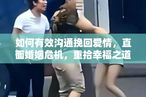 如何有效沟通挽回爱情，直面婚姻危机，重拾幸福之道