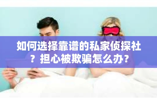 如何选择靠谱的私家侦探社？担心被欺骗怎么办？